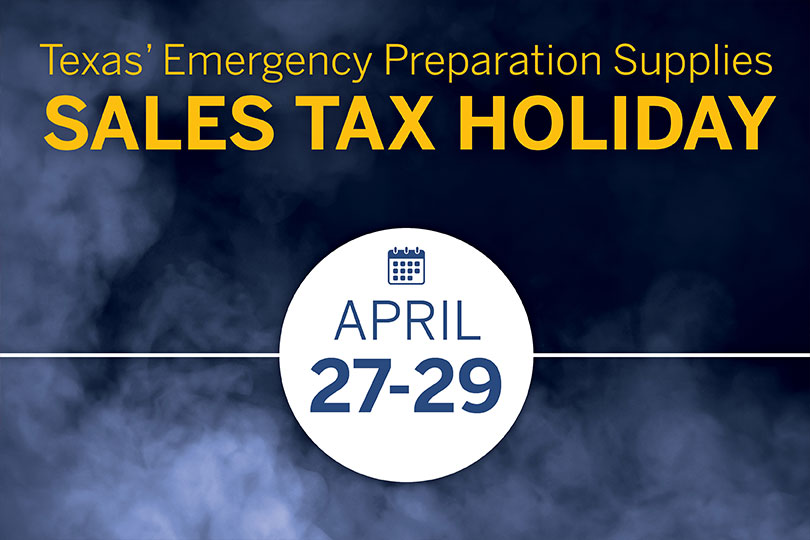 Sales tax holiday for emergency supplies set for April 27-29 Texans can purchase certain items tax free during the state’s sales tax holiday for emergency preparation supplies, which is set for April 27-29.