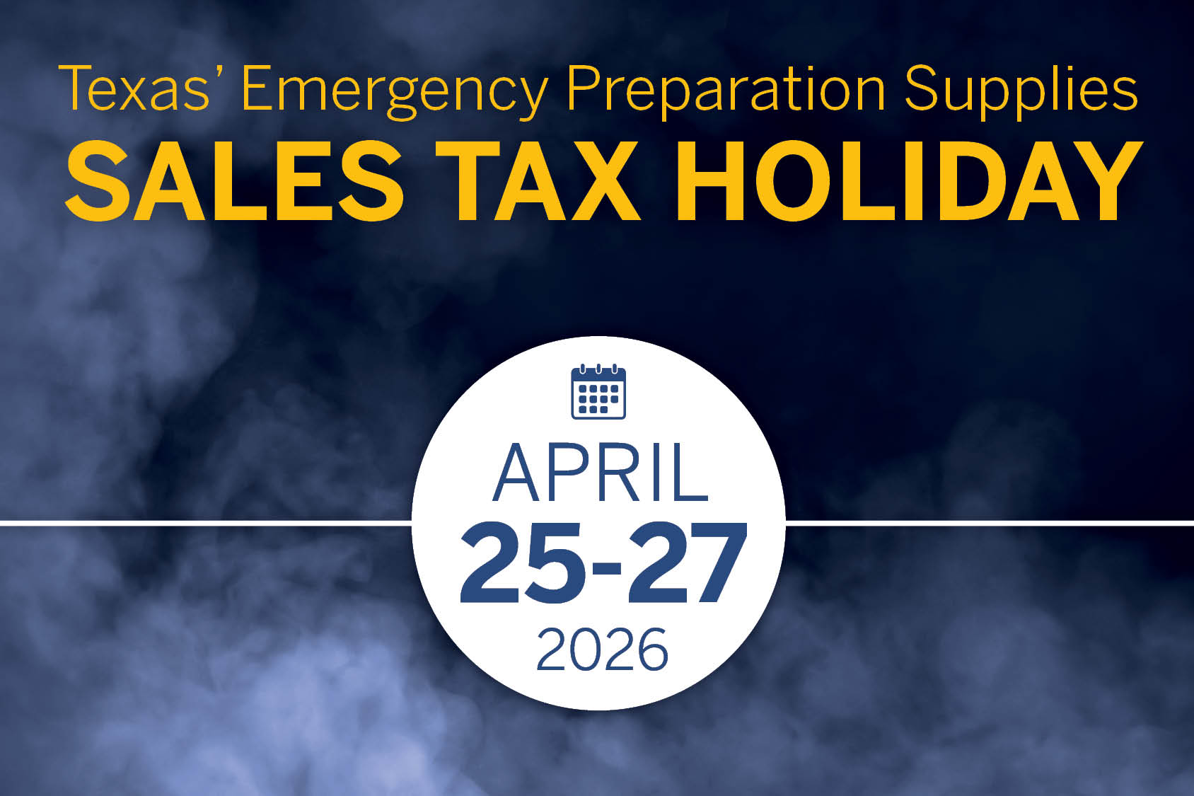 Sales tax holiday for emergency supplies set for April 25-27 Texans are expected to save more than $2 million during the state’s Emergency Preparation Supplies Sales Tax Holiday which runs April 25-27.